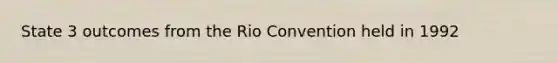State 3 outcomes from the Rio Convention held in 1992
