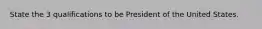 State the 3 qualifications to be President of the United States.