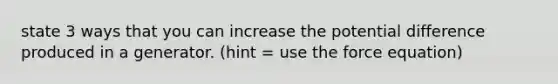 state 3 ways that you can increase the potential difference produced in a generator. (hint = use the force equation)