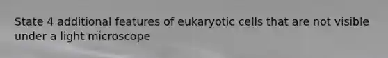 State 4 additional features of <a href='https://www.questionai.com/knowledge/kb526cpm6R-eukaryotic-cells' class='anchor-knowledge'>eukaryotic cells</a> that are not visible under a light microscope