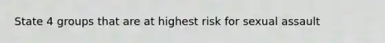 State 4 groups that are at highest risk for sexual assault