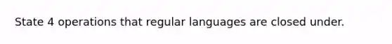 State 4 operations that regular languages are closed under.