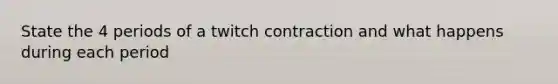 State the 4 periods of a twitch contraction and what happens during each period