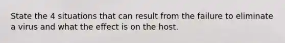 State the 4 situations that can result from the failure to eliminate a virus and what the effect is on the host.