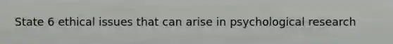 State 6 ethical issues that can arise in psychological research