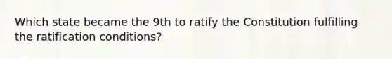 Which state became the 9th to ratify the Constitution fulfilling the ratification conditions?