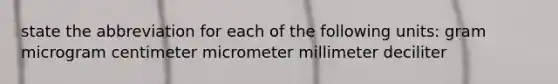 state the abbreviation for each of the following units: gram microgram centimeter micrometer millimeter deciliter