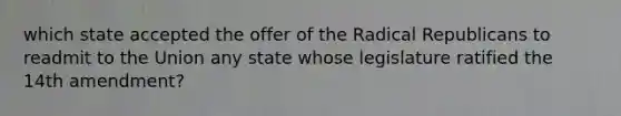 which state accepted the offer of the Radical Republicans to readmit to the Union any state whose legislature ratified the 14th amendment?