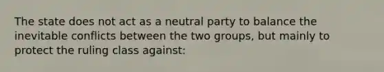 The state does not act as a neutral party to balance the inevitable conflicts between the two groups, but mainly to protect the ruling class against: