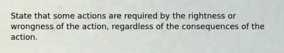 State that some actions are required by the rightness or wrongness of the action, regardless of the consequences of the action.