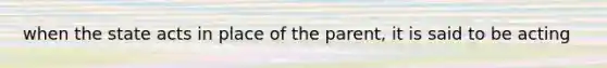 when the state acts in place of the parent, it is said to be acting