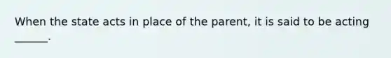 When the state acts in place of the parent, it is said to be acting ______.