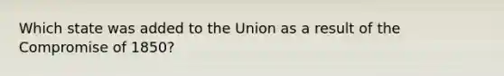 Which state was added to the Union as a result of the Compromise of 1850?