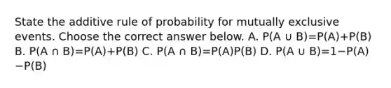 State the additive rule of probability for <a href='https://www.questionai.com/knowledge/ksIxF6M5Rk-mutually-exclusive-events' class='anchor-knowledge'>mutually exclusive events</a>. Choose the correct answer below. A. P(A ∪ B)=​P(A)+​P(B) B. P(A ∩ B)=​P(A)+​P(B) C. P(A ∩ B)=​P(A)P(B) D. P(A ∪ B)=1−​P(A)−​P(B)