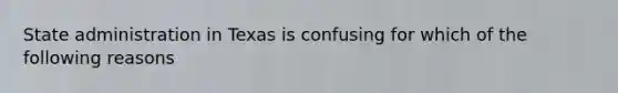 State administration in Texas is confusing for which of the following reasons