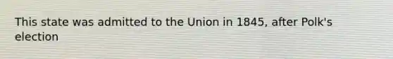 This state was admitted to the Union in 1845, after Polk's election