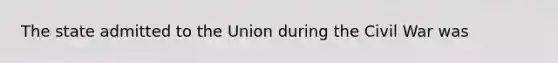 The state admitted to the Union during the Civil War was