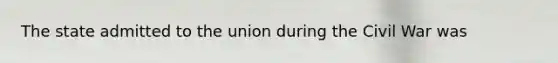 The state admitted to the union during the Civil War was