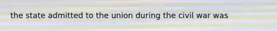 the state admitted to the union during the civil war was