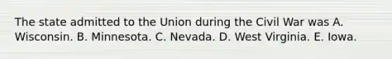 The state admitted to the Union during the Civil War was A. Wisconsin. B. Minnesota. C. Nevada. D. West Virginia. E. Iowa.