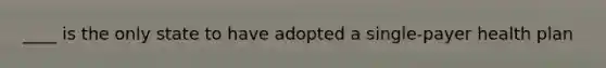 ____ is the only state to have adopted a single-payer health plan