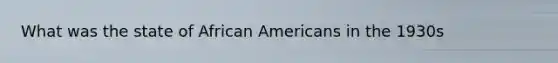 What was the state of African Americans in the 1930s