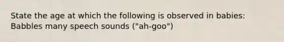 State the age at which the following is observed in babies: Babbles many speech sounds ("ah-goo")