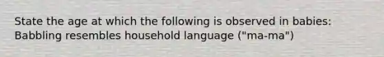 State the age at which the following is observed in babies: Babbling resembles household language ("ma-ma")