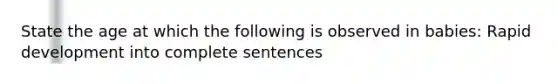 State the age at which the following is observed in babies: Rapid development into complete sentences