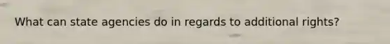 What can state agencies do in regards to additional rights?