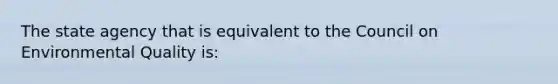 The state agency that is equivalent to the Council on Environmental Quality is: