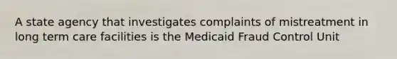 A state agency that investigates complaints of mistreatment in long term care facilities is the Medicaid Fraud Control Unit