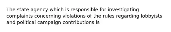 The state agency which is responsible for investigating complaints concerning violations of the rules regarding lobbyists and political campaign contributions is