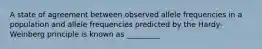 A state of agreement between observed allele frequencies in a population and allele frequencies predicted by the Hardy-Weinberg principle is known as _________