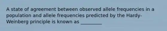 A state of agreement between observed allele frequencies in a population and allele frequencies predicted by the Hardy-Weinberg principle is known as _________