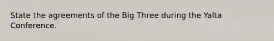 State the agreements of the Big Three during the Yalta Conference.