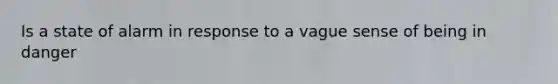 Is a state of alarm in response to a vague sense of being in danger