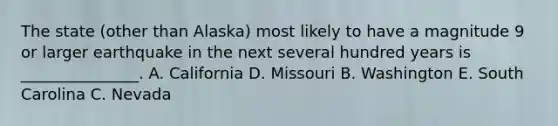 The state (other than Alaska) most likely to have a magnitude 9 or larger earthquake in the next several hundred years is _______________. A. California D. Missouri B. Washington E. South Carolina C. Nevada