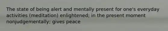 The state of being alert and mentally present for one's everyday activities (meditation) enlightened; in the present moment nonjudgementally; gives peace