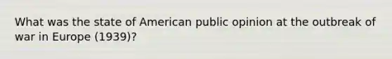 What was the state of American public opinion at the outbreak of war in Europe (1939)?