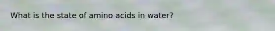 What is the state of amino acids in water?