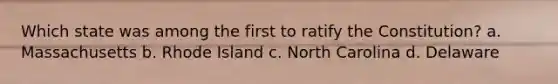 Which state was among the first to ratify the Constitution? a. Massachusetts b. Rhode Island c. North Carolina d. Delaware