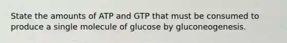 State the amounts of ATP and GTP that must be consumed to produce a single molecule of glucose by gluconeogenesis.