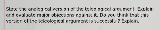 State the analogical version of the teleological argument. Explain and evaluate major objections against it. Do you think that this version of the teleological argument is successful? Explain.