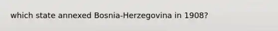 which state annexed Bosnia-Herzegovina in 1908?