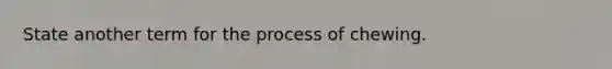 State another term for the process of chewing.