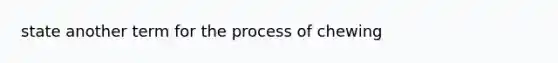 state another term for the process of chewing