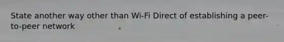 State another way other than Wi-Fi Direct of establishing a peer-to-peer network