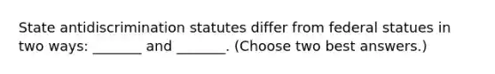 State antidiscrimination statutes differ from federal statues in two ways: _______ and _______. (Choose two best answers.)