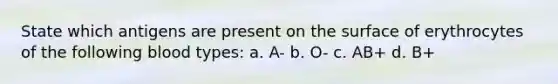 State which antigens are present on the surface of erythrocytes of the following blood types: a. A- b. O- c. AB+ d. B+